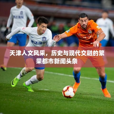 天津人文風(fēng)采，歷史與現(xiàn)代交融的繁榮都市新聞頭條