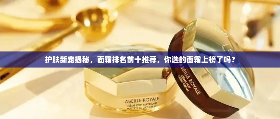 護膚新寵揭秘，面霜排名前十推薦，你選的面霜上榜了嗎？