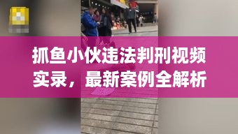抓魚小伙違法判刑視頻實錄，最新案例全解析