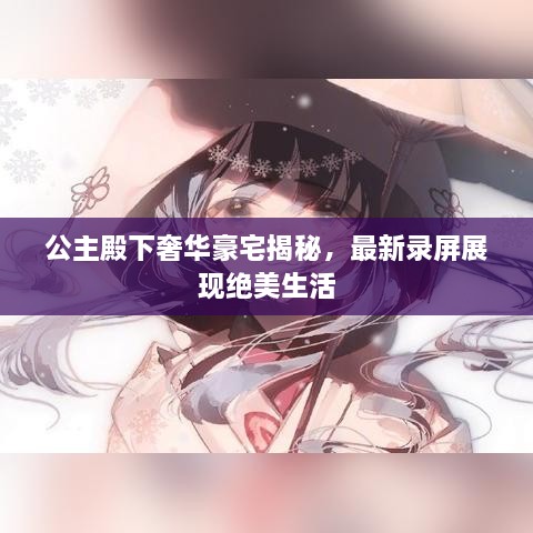 公主殿下奢華豪宅揭秘，最新錄屏展現(xiàn)絕美生活