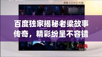 百度獨家揭秘老梁故事傳奇，精彩紛呈不容錯過！