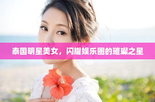 泰國(guó)明星美女，閃耀娛樂(lè)圈的璀璨之星
