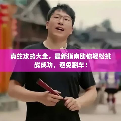 真蛇攻略大全，最新指南助你輕松挑戰(zhàn)成功，避免翻車！