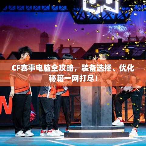 CF賽事電腦全攻略，裝備選擇、優(yōu)化秘籍一網(wǎng)打盡！