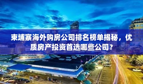 柬埔寨海外購房公司排名榜單揭秘，優(yōu)質(zhì)房產(chǎn)投資首選哪些公司？