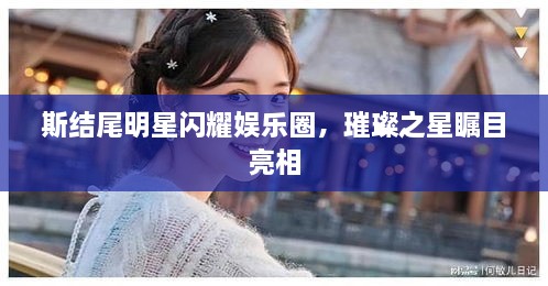 斯結(jié)尾明星閃耀娛樂(lè)圈，璀璨之星矚目亮相