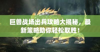 巨獸戰(zhàn)場出兵攻略大揭秘，最新策略助你輕松取勝！