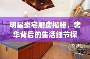 明星豪宅廚房揭秘，奢華背后的生活細節(jié)探索