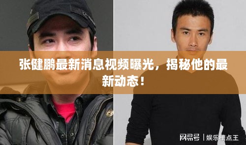 張健鵬最新消息視頻曝光，揭秘他的最新動態(tài)！