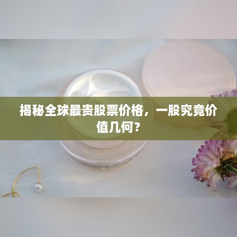 揭秘全球最貴股票價(jià)格，一股究竟價(jià)值幾何？