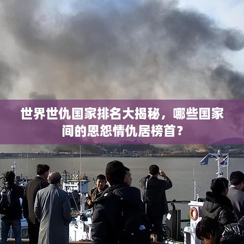 世界世仇國家排名大揭秘，哪些國家間的恩怨情仇居榜首？