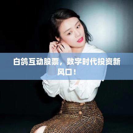 白鴿互動(dòng)股票，數(shù)字時(shí)代投資新風(fēng)口！