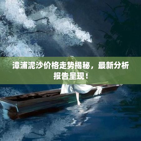 漳浦泥沙價(jià)格走勢揭秘，最新分析報(bào)告呈現(xiàn)！