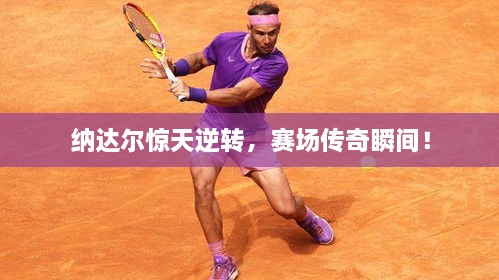 納達爾驚天逆轉(zhuǎn)，賽場傳奇瞬間！