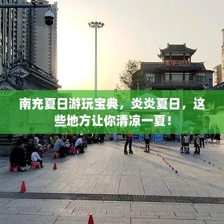 南充夏日游玩寶典，炎炎夏日，這些地方讓你清涼一夏！