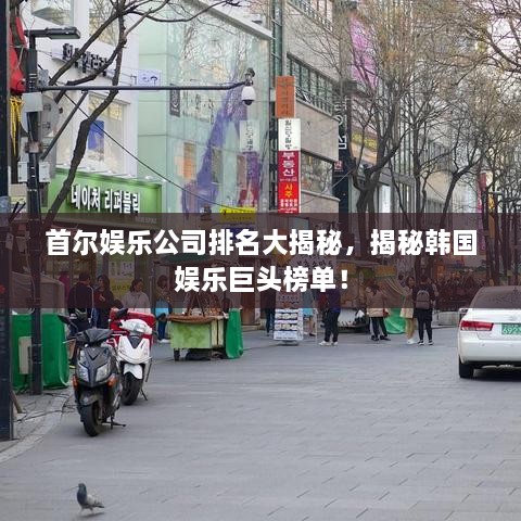 首爾娛樂公司排名大揭秘，揭秘韓國娛樂巨頭榜單！
