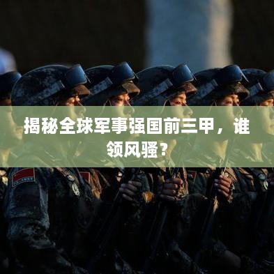 揭秘全球軍事強(qiáng)國(guó)前三甲，誰(shuí)領(lǐng)風(fēng)騷？