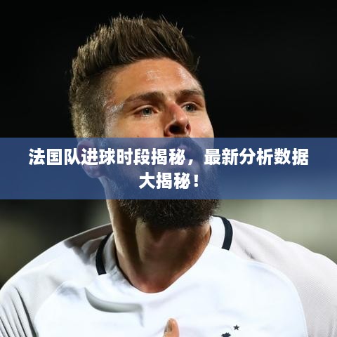 法國(guó)隊(duì)進(jìn)球時(shí)段揭秘，最新分析數(shù)據(jù)大揭秘！