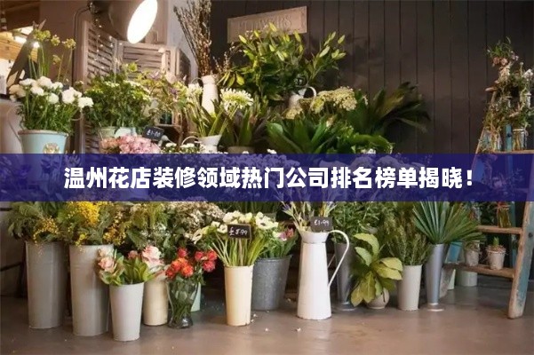 溫州花店裝修領(lǐng)域熱門公司排名榜單揭曉！