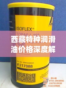 西藏特種潤滑油價(jià)格深度解析，市場(chǎng)行情一覽