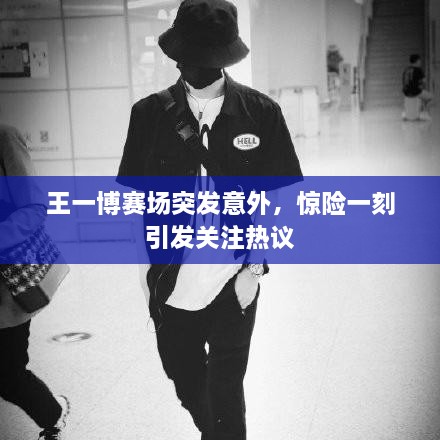 王一博賽場(chǎng)突發(fā)意外，驚險(xiǎn)一刻引發(fā)關(guān)注熱議