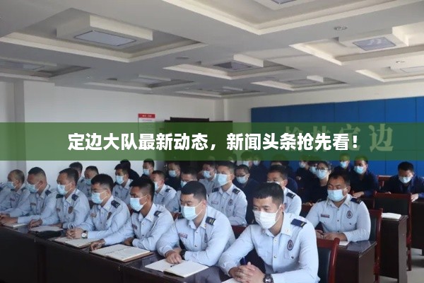 定邊大隊最新動態(tài)，新聞頭條搶先看！