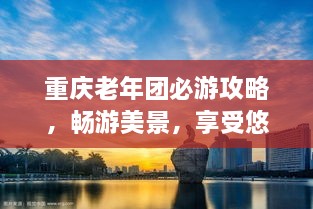 重慶老年團必游攻略，暢游美景，享受悠閑時光！