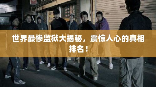 世界最慘監(jiān)獄大揭秘，震驚人心的真相排名！