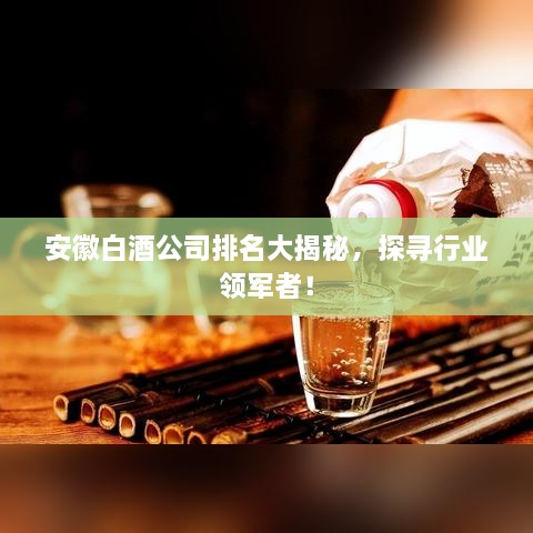 安徽白酒公司排名大揭秘，探尋行業(yè)領(lǐng)軍者！