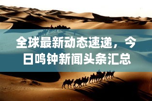 全球最新動態(tài)速遞，今日鳴鐘新聞頭條匯總