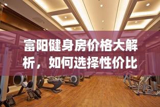 富陽(yáng)健身房?jī)r(jià)格大解析，如何選擇性價(jià)比最高的健身場(chǎng)所！