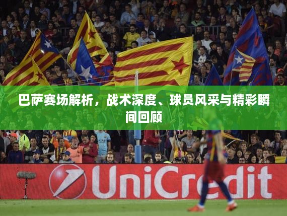 巴薩賽場(chǎng)解析，戰(zhàn)術(shù)深度、球員風(fēng)采與精彩瞬間回顧