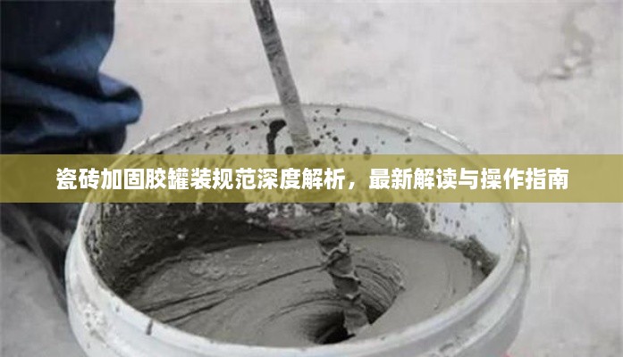 瓷磚加固膠罐裝規(guī)范深度解析，最新解讀與操作指南
