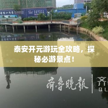 泰安開元游玩全攻略，探秘必游景點(diǎn)！