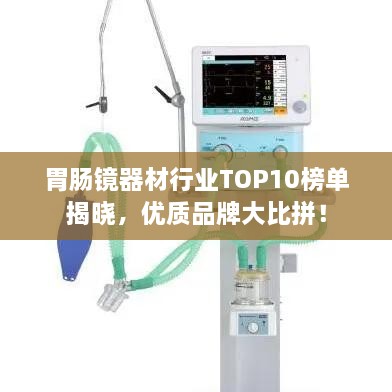 胃腸鏡器材行業(yè)TOP10榜單揭曉，優(yōu)質(zhì)品牌大比拼！