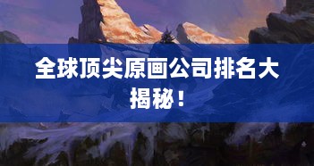 全球頂尖原畫公司排名大揭秘！