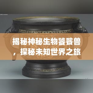 揭秘神秘生物饕餮獸，探秘未知世界之旅