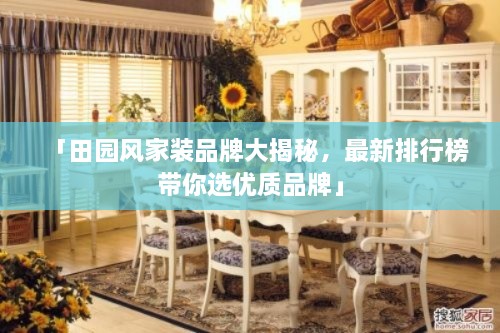 「田園風(fēng)家裝品牌大揭秘，最新排行榜帶你選優(yōu)質(zhì)品牌」