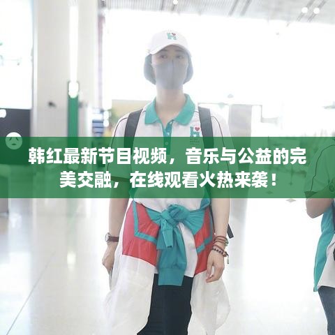 韓紅最新節(jié)目視頻，音樂與公益的完美交融，在線觀看火熱來(lái)襲！