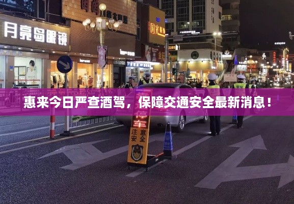 惠來(lái)今日嚴(yán)查酒駕，保障交通安全最新消息！