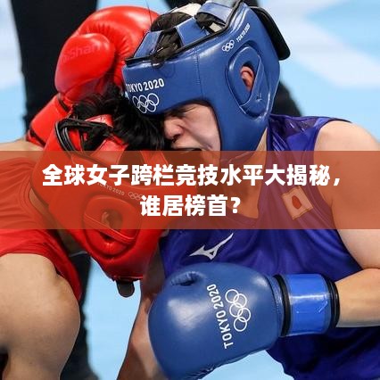 全球女子跨欄競(jìng)技水平大揭秘，誰(shuí)居榜首？