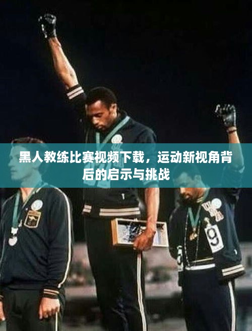 黑人教練比賽視頻下載，運動新視角背后的啟示與挑戰(zhàn)