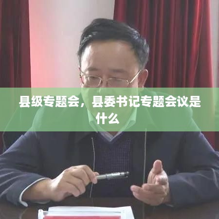 縣級(jí)專(zhuān)題會(huì)，縣委書(shū)記專(zhuān)題會(huì)議是什么 