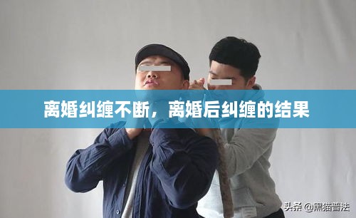 離婚糾纏不斷，離婚后糾纏的結(jié)果 