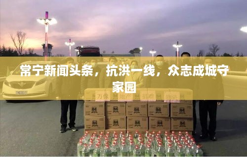 常寧新聞頭條，抗洪一線，眾志成城守家園