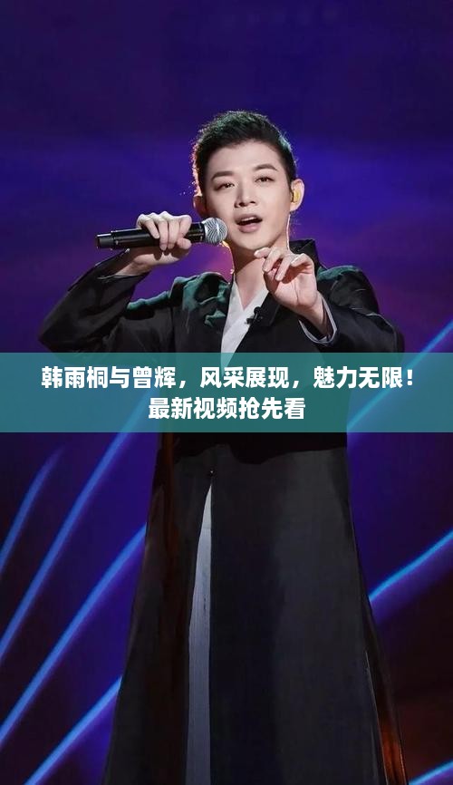 韓雨桐與曾輝，風(fēng)采展現(xiàn)，魅力無限！最新視頻搶先看