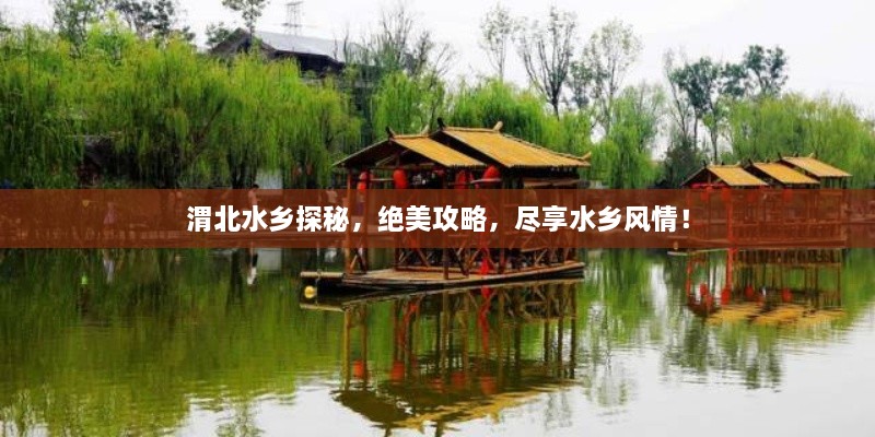 渭北水鄉(xiāng)探秘，絕美攻略，盡享水鄉(xiāng)風情！