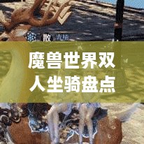 魔獸世界雙人坐騎盤點(diǎn)，最受歡迎的前幾名，你值得了解！