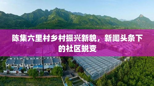 陳集六里村鄉(xiāng)村振興新貌，新聞?lì)^條下的社區(qū)蛻變