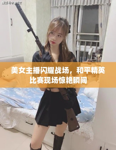 美女主播閃耀戰(zhàn)場(chǎng)，和平精英比賽現(xiàn)場(chǎng)驚艷瞬間